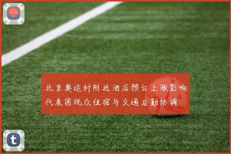 北京奥运村附近酒店预订上涨影响代表团观众住宿与交通后勤协调
