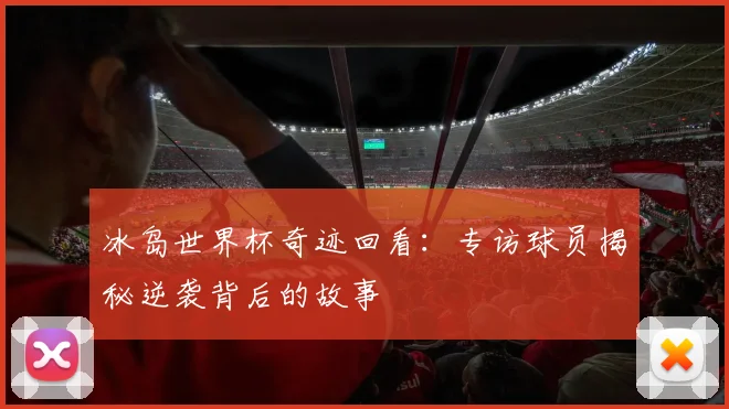 冰岛世界杯奇迹回看：专访球员揭秘逆袭背后的故事